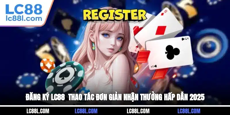 Đăng Ký LC88 - Thao Tác Đơn Giản, Nhận Thưởng Hấp Dẫn 2025